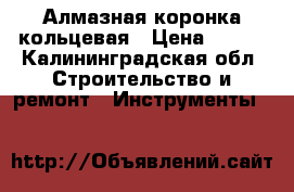 Алмазная коронка кольцевая › Цена ­ 150 - Калининградская обл. Строительство и ремонт » Инструменты   